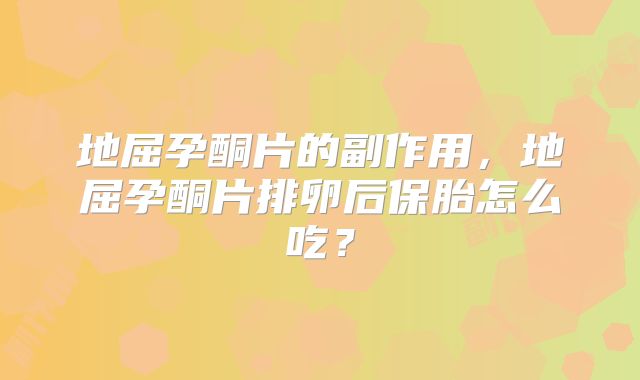 地屈孕酮片的副作用，地屈孕酮片排卵后保胎怎么吃？