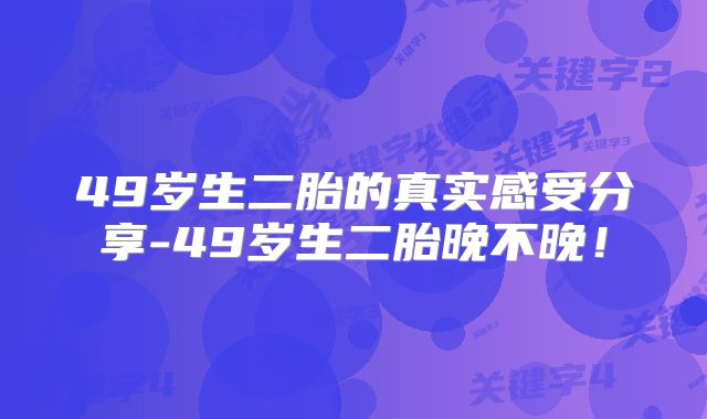 49岁生二胎的真实感受分享-49岁生二胎晚不晚！