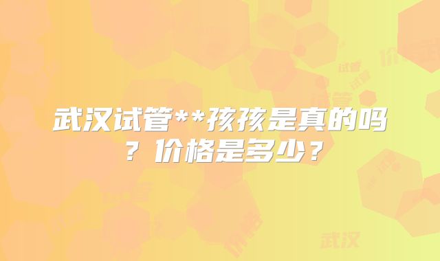 武汉试管**孩孩是真的吗?价格是多少?