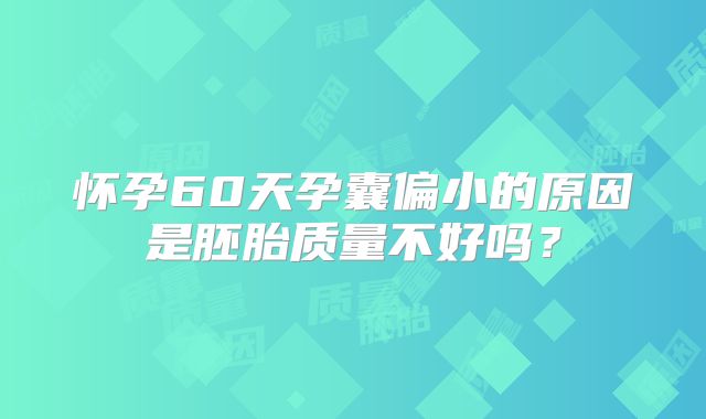 怀孕60天孕囊偏小的原因是胚胎质量不好吗？