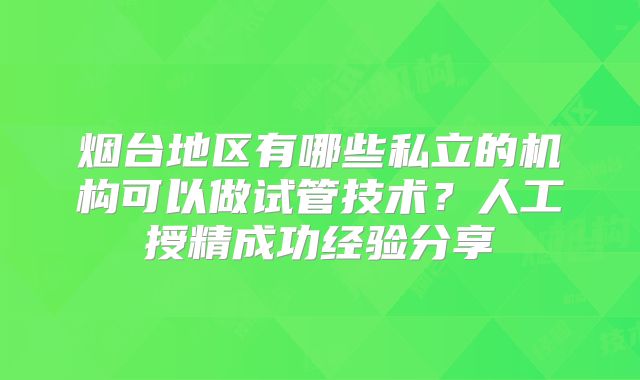 烟台地区有哪些私立的机构可以做试管技术？人工授精成功经验分享