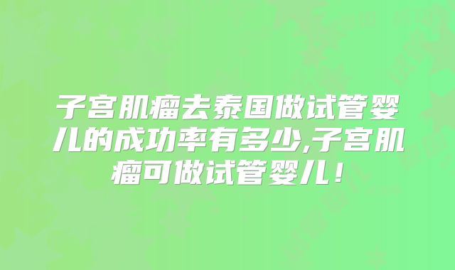 子宫肌瘤去泰国做试管婴儿的成功率有多少,子宫肌瘤可做试管婴儿!