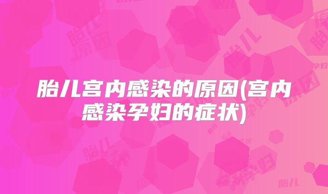 胎儿宫内感染的原因(宫内感染孕妇的症状)