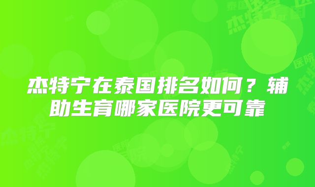 杰特宁在泰国排名如何？辅助生育哪家医院更可靠