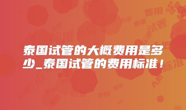 泰国试管的大概费用是多少_泰国试管的费用标准！