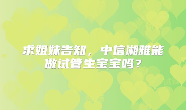 求姐妹告知，中信湘雅能做试管生宝宝吗？