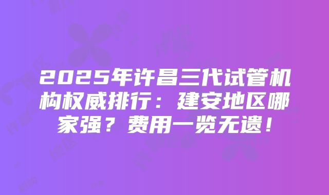 2025年许昌三代试管机构权威排行：建安地区哪家强？费用一览无遗！