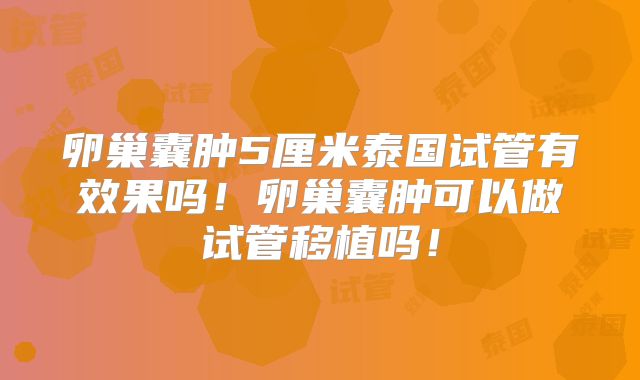 卵巢囊肿5厘米泰国试管有效果吗！卵巢囊肿可以做试管移植吗！