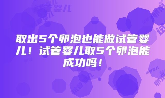 取出5个卵泡也能做试管婴儿!试管婴儿取5个卵泡能成功吗!