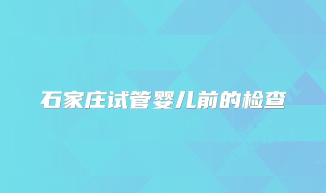 石家庄试管婴儿前的检查