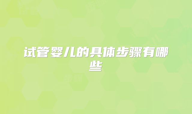 试管婴儿的具体步骤有哪些