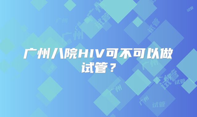 广州八院HIV可不可以做试管?