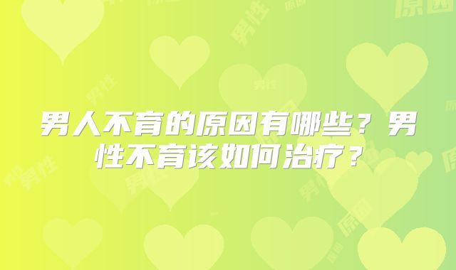 男人不育的原因有哪些？男性不育该如何治疗？