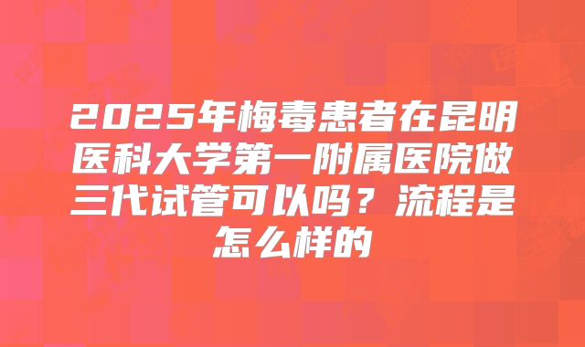 2025年梅毒患者在昆明医科大学第一附属医院做三代试管可以吗?流程是怎么样的
