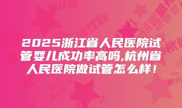 2025浙江省人民医院试管婴儿成功率高吗,杭州省人民医院做试管怎么样!