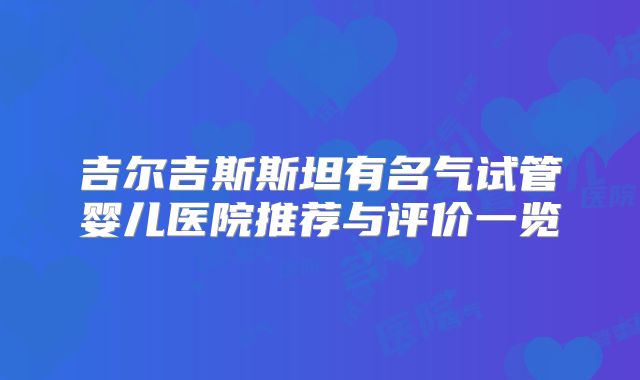 吉尔吉斯斯坦有名气试管婴儿医院推荐与评价一览