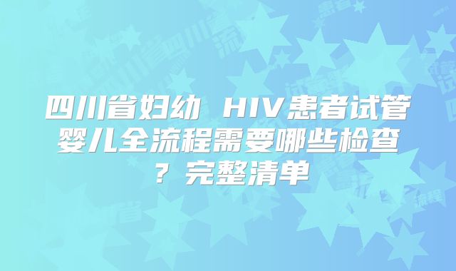四川省妇幼 HIV患者试管婴儿全流程需要哪些检查?完整清单