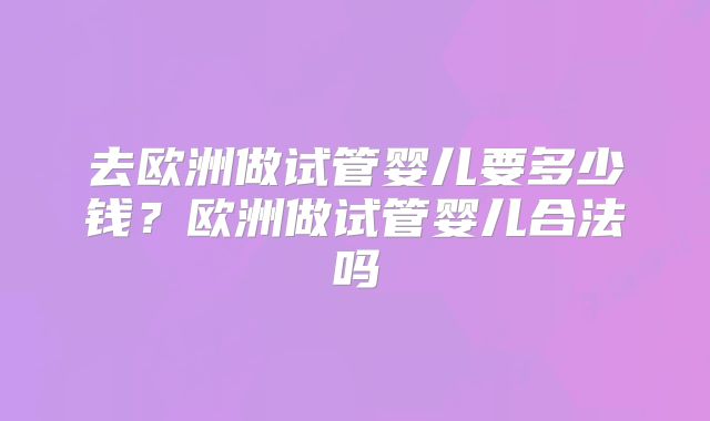 去欧洲做试管婴儿要多少钱?欧洲做试管婴儿合法吗