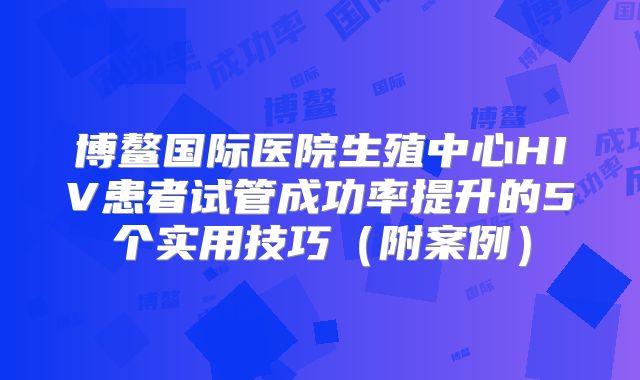 博鳌国际医院生殖中心HIV患者试管成功率提升的5个实用技巧（附案例）