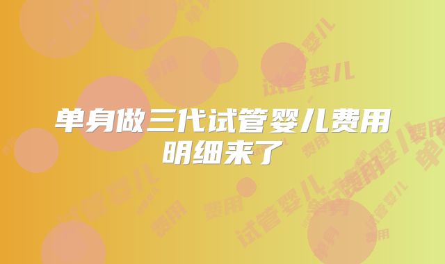 单身做三代试管婴儿费用明细来了