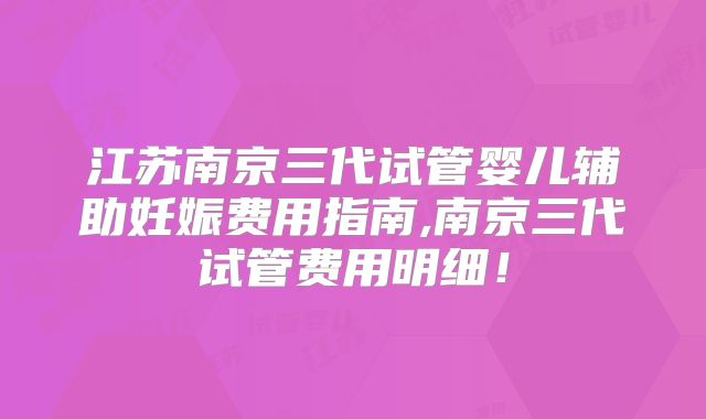 江苏南京三代试管婴儿辅助妊娠费用指南,南京三代试管费用明细！