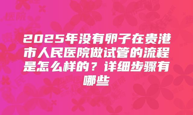 2025年没有卵子在贵港市人民医院做试管的流程是怎么样的？详细步骤有哪些