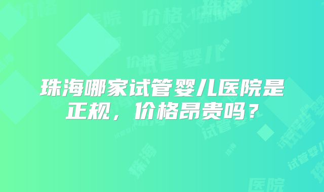 珠海哪家试管婴儿医院是正规,价格昂贵吗?