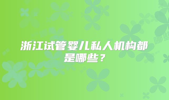 浙江试管婴儿私人机构都是哪些?