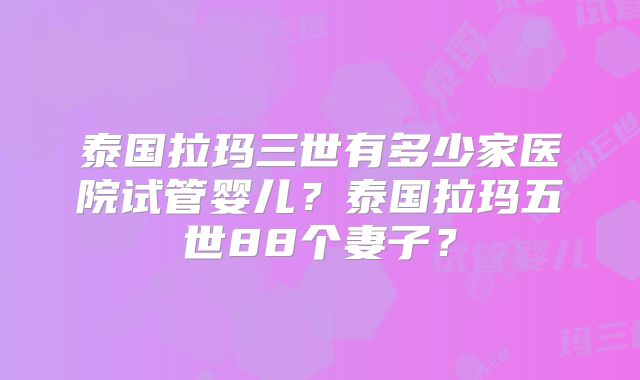 泰国拉玛三世有多少家医院试管婴儿?泰国拉玛五世88个妻子?