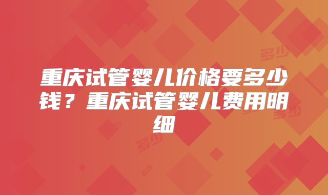 重庆试管婴儿价格要多少钱？重庆试管婴儿费用明细