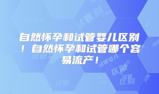 自然怀孕和试管婴儿区别!自然怀孕和试管哪个容易流产!