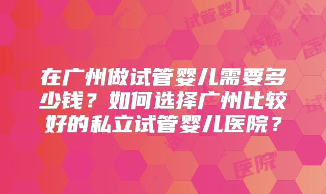 在广州做试管婴儿需要多少钱？如何选择广州比较好的私立试管婴儿医院？