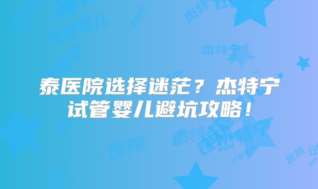 泰医院选择迷茫？杰特宁试管婴儿避坑攻略！