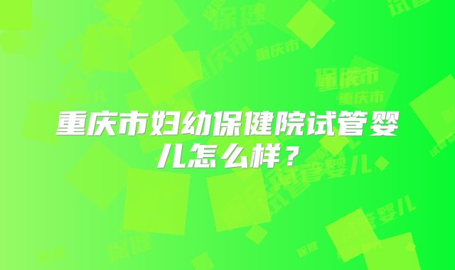 重庆市妇幼保健院试管婴儿怎么样？