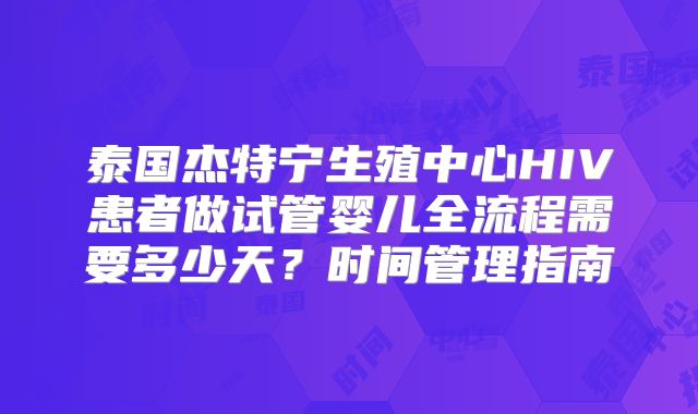泰国杰特宁生殖中心HIV患者做试管婴儿全流程需要多少天？时间管理指南