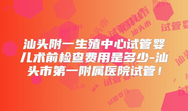 汕头附一生殖中心试管婴儿术前检查费用是多少-汕头市第一附属医院试管!