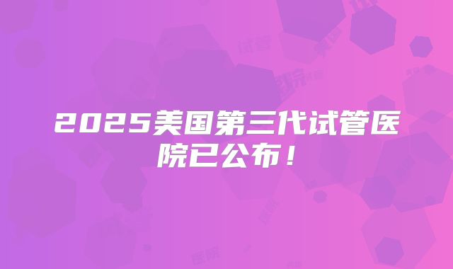 2025美国第三代试管医院已公布!