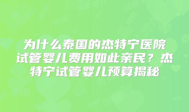 为什么泰国的杰特宁医院试管婴儿费用如此亲民？杰特宁试管婴儿预算揭秘