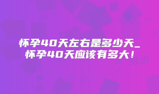 怀孕40天左右是多少天_怀孕40天应该有多大！