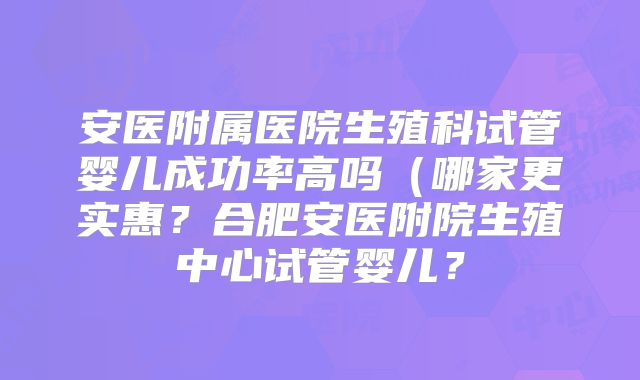 安医附属医院生殖科试管婴儿成功率高吗(哪家更实惠?合肥安医附院生殖中心试管婴儿?