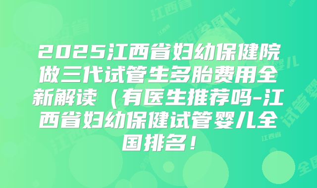 2025江西省妇幼保健院做三代试管生多胎费用全新解读(有医生推荐吗-江西省妇幼保健试管婴儿全国排名!