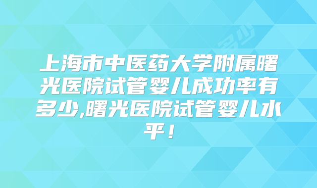 上海市中医药大学附属曙光医院试管婴儿成功率有多少,曙光医院试管婴儿水平！