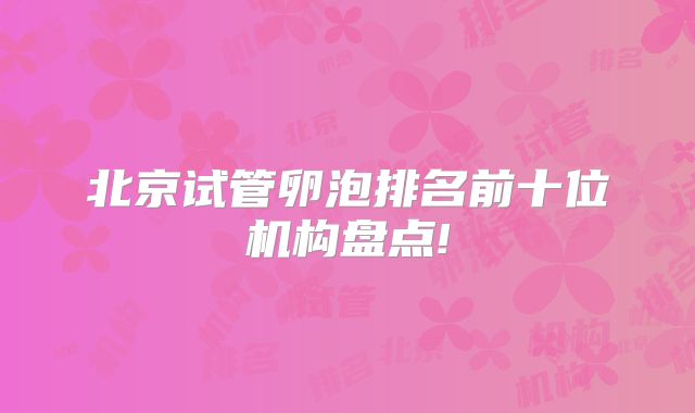 北京试管卵泡排名前十位机构盘点!