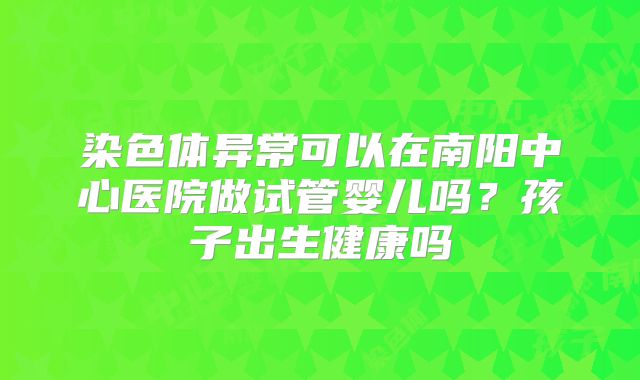 染色体异常可以在南阳中心医院做试管婴儿吗?孩子出生健康吗