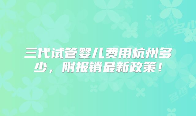 三代试管婴儿费用杭州多少,附报销最新政策!