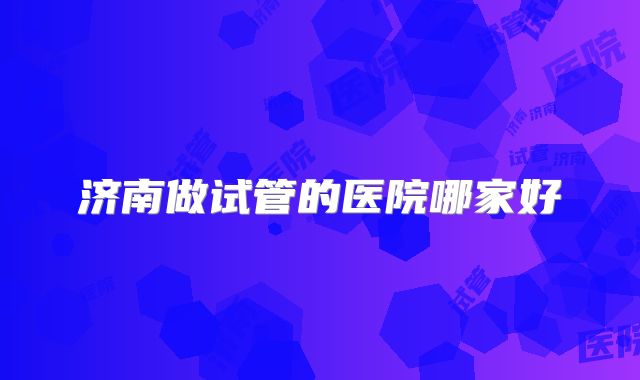 济南做试管的医院哪家好