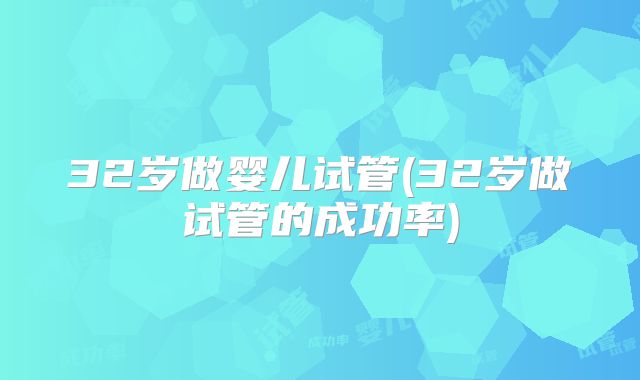 32岁做婴儿试管(32岁做试管的成功率)