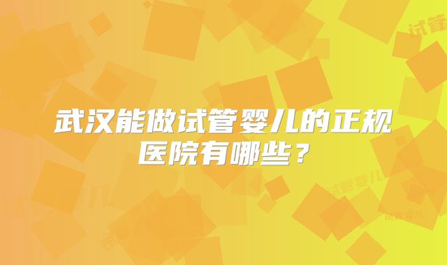 武汉能做试管婴儿的正规医院有哪些？