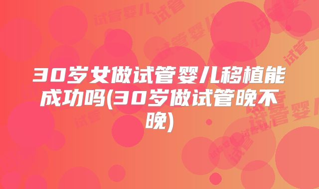 30岁女做试管婴儿移植能成功吗(30岁做试管晚不晚)