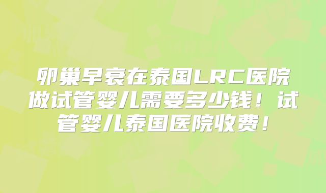 卵巢早衰在泰国LRC医院做试管婴儿需要多少钱！试管婴儿泰国医院收费！